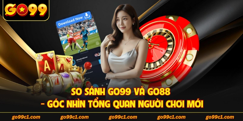 So Sánh GO99 Và GO88 - Góc Nhìn Tổng Quan Người Chơi Mới